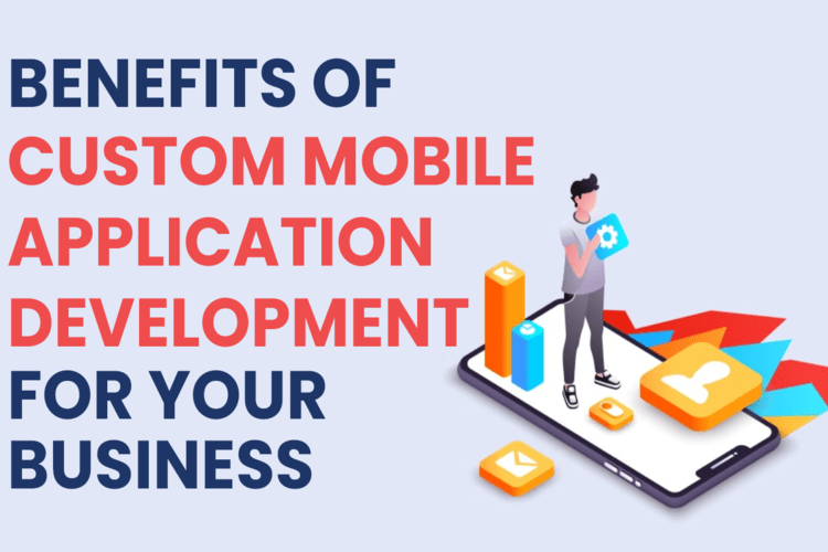 Benefits Of Custom Mobile Application Development For Your Business