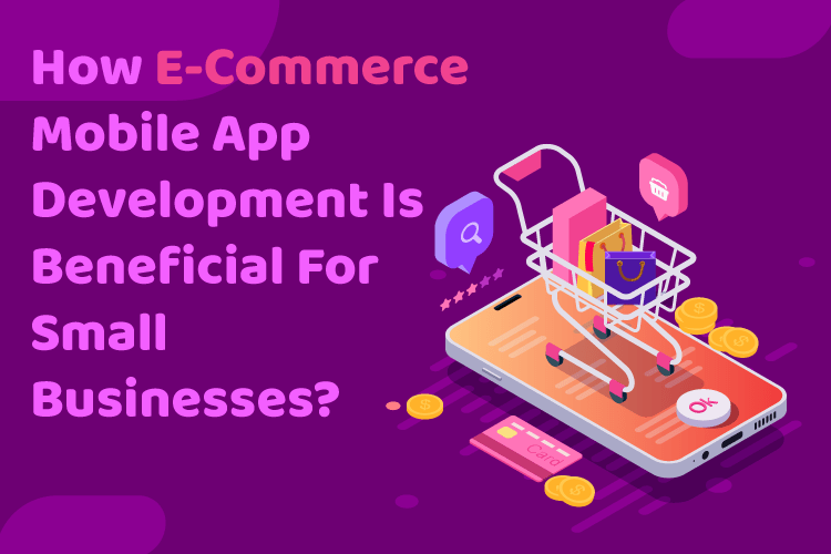 How E-Commerce Mobile App Development Is Beneficial For Small Businesses